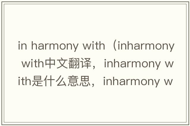 in harmony with（inharmony with中文翻譯，inharmony with是什么意思，inharmony with發(fā)音、用法及例句）