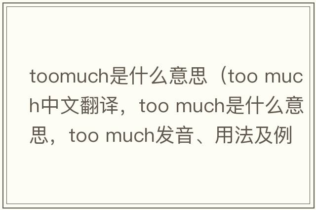 toomuch是什么意思（too much中文翻譯，too much是什么意思，too much發(fā)音、用法及例句）