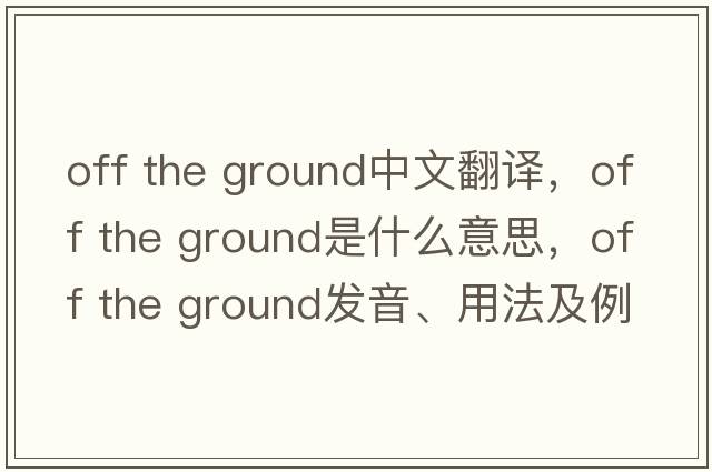 off the ground中文翻譯，off the ground是什么意思，off the ground發(fā)音、用法及例句