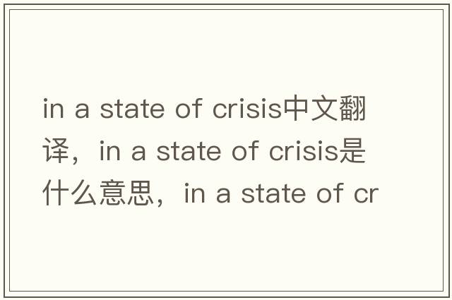 in a state of crisis中文翻譯，in a state of crisis是什么意思，in a state of crisis發(fā)音、用法及例句