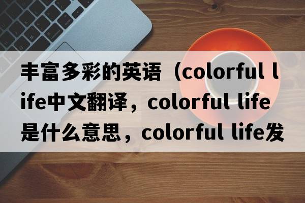 豐富多彩的英語（colorful life中文翻譯，colorful life是什么意思，colorful life發(fā)音、用法及例句）