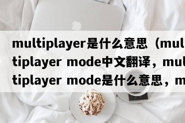 multiplayer是什么意思（multiplayer mode中文翻譯，multiplayer mode是什么意思，multiplayer mode發(fā)音、用法及例句）