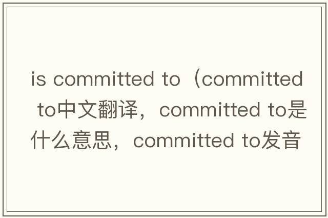 is committed to（committed to中文翻譯，committed to是什么意思，committed to發(fā)音、用法及例句）
