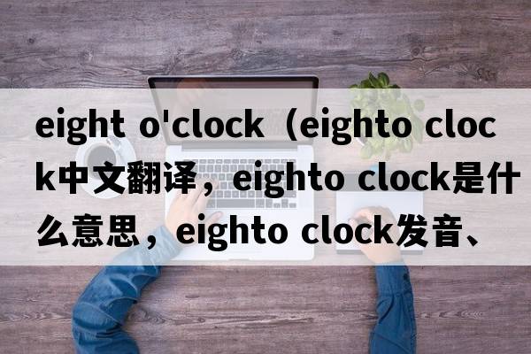eight o'clock（eighto clock中文翻譯，eighto clock是什么意思，eighto clock發(fā)音、用法及例句）