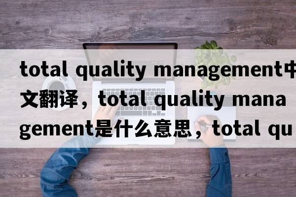 total quality management中文翻譯，total quality management是什么意思，total quality management發(fā)音、用法及例句