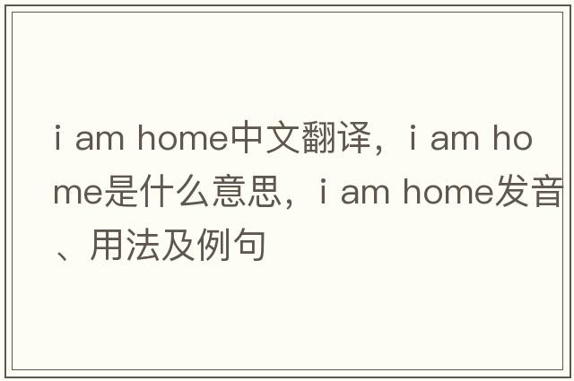 i am home中文翻譯，i am home是什么意思，i am home發(fā)音、用法及例句