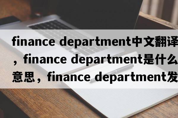 finance department中文翻譯，finance department是什么意思，finance department發(fā)音、用法及例句
