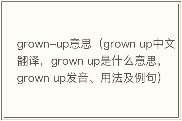 grown-up意思（grown up中文翻譯，grown up是什么意思，grown up發(fā)音、用法及例句）