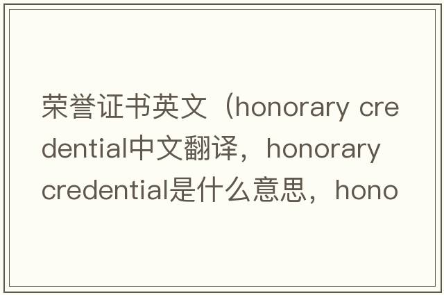 榮譽(yù)證書(shū)英文（honorary credential中文翻譯，honorary credential是什么意思，honorary credential發(fā)音、用法及例句）