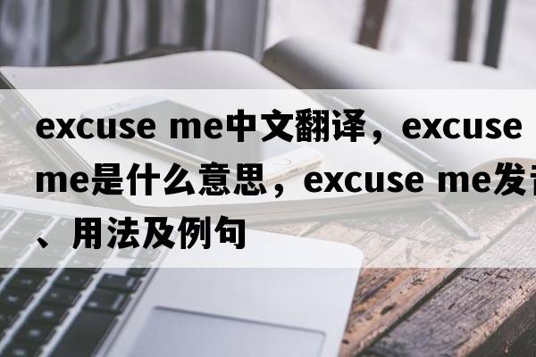 Excuse me中文翻譯，Excuse me是什么意思，Excuse me發(fā)音、用法及例句