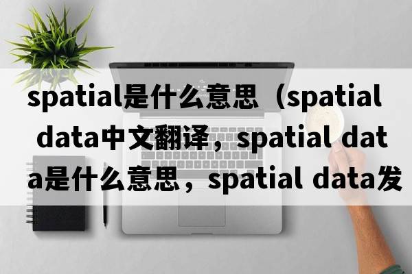 spatial是什么意思（spatial data中文翻譯，spatial data是什么意思，spatial data發(fā)音、用法及例句）