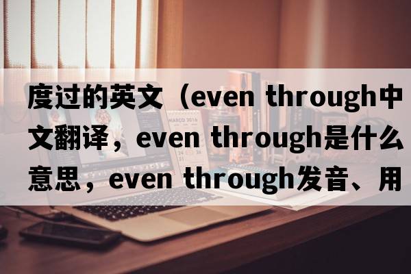 度過的英文（even through中文翻譯，even through是什么意思，even through發(fā)音、用法及例句）