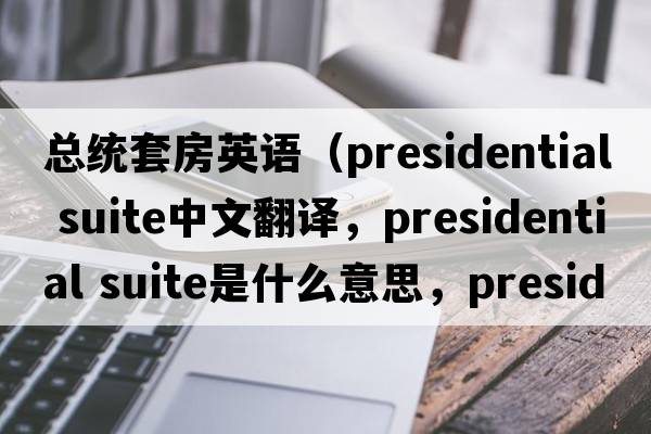 總統(tǒng)套房英語（presidential suite中文翻譯，presidential suite是什么意思，presidential suite發(fā)音、用法及例句）
