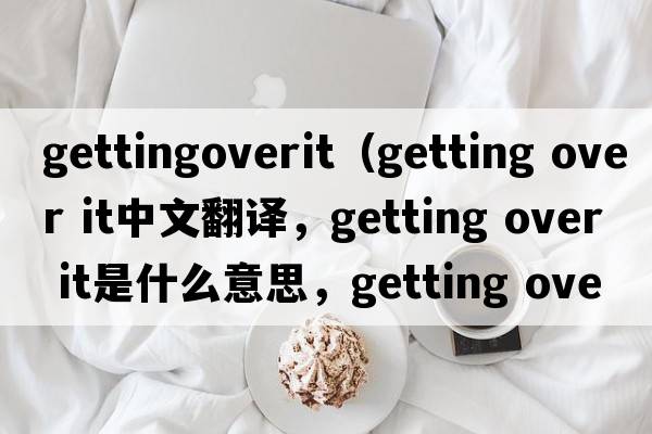 gettingoverit（getting over it中文翻譯，getting over it是什么意思，getting over it發(fā)音、用法及例句）