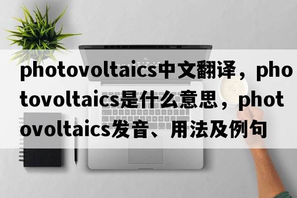 photovoltaics中文翻譯，photovoltaics是什么意思，photovoltaics發(fā)音、用法及例句