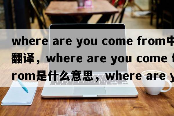 where are you come from中文翻譯，where are you come from是什么意思，where are you come from發(fā)音、用法及例句