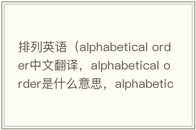 排列英語（alphabetical order中文翻譯，alphabetical order是什么意思，alphabetical order發(fā)音、用法及例句）
