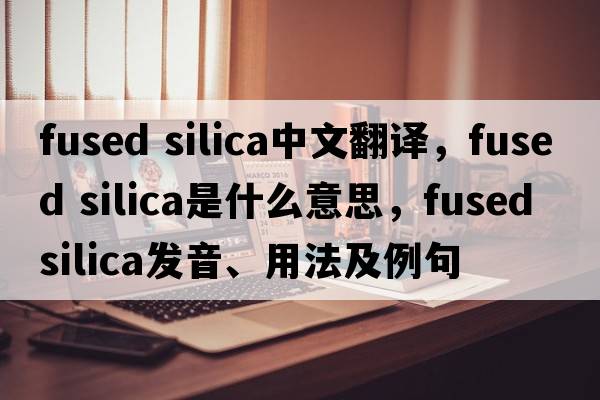fused silica中文翻譯，fused silica是什么意思，fused silica發(fā)音、用法及例句