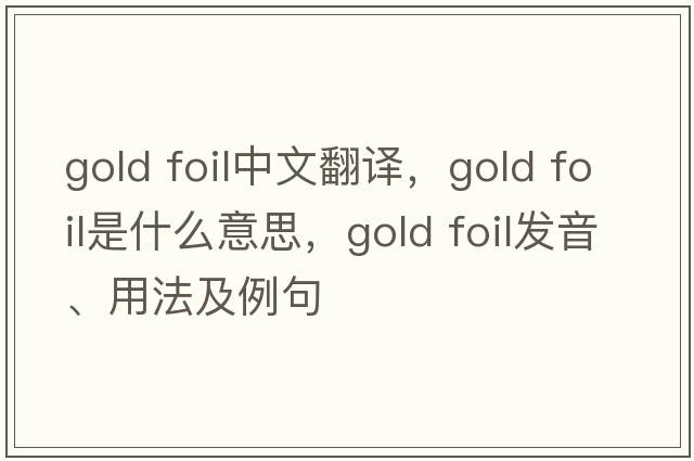 gold foil中文翻譯，gold foil是什么意思，gold foil發(fā)音、用法及例句