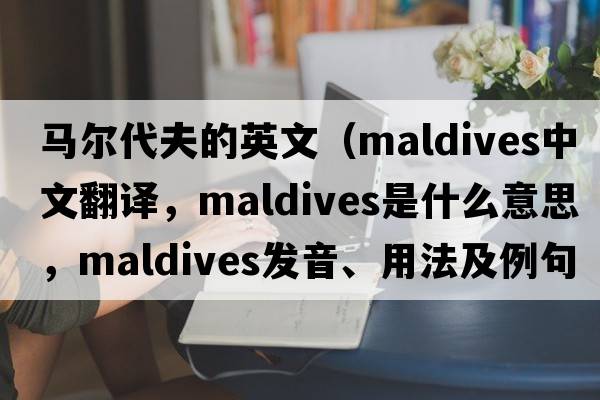 馬爾代夫的英文（Maldives中文翻譯，Maldives是什么意思，Maldives發(fā)音、用法及例句）