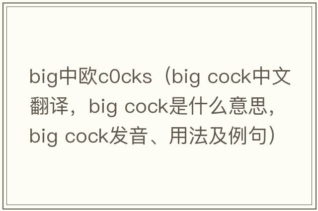 big中歐c0cks（big cock中文翻譯，big cock是什么意思，big cock發(fā)音、用法及例句）