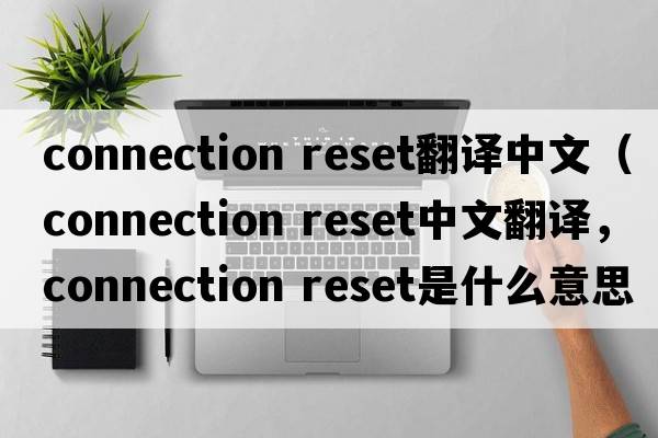 connection reset翻譯中文（connection reset中文翻譯，connection reset是什么意思，connection reset發(fā)音、用法及例句）