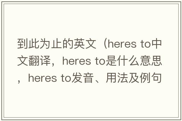 到此為止的英文（heres to中文翻譯，heres to是什么意思，heres to發(fā)音、用法及例句）
