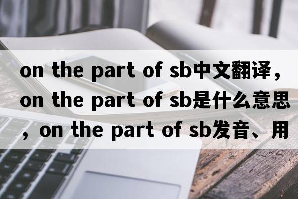on the part of sb中文翻譯，on the part of sb是什么意思，on the part of sb發(fā)音、用法及例句