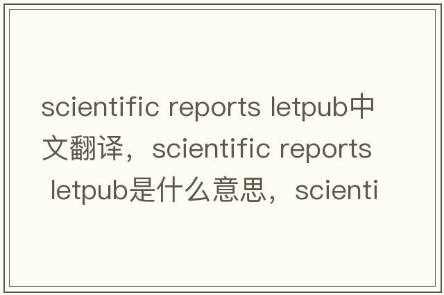 scientific reports letpub中文翻譯，scientific reports letpub是什么意思，scientific reports letpub發(fā)音、用法及例句