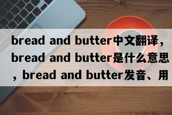bread and butter中文翻譯，bread and butter是什么意思，bread and butter發(fā)音、用法及例句