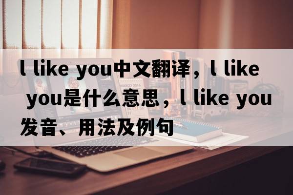 l like you中文翻譯，l like you是什么意思，l like you發(fā)音、用法及例句