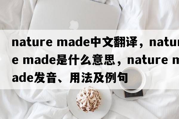 nature made中文翻譯，nature made是什么意思，nature made發(fā)音、用法及例句