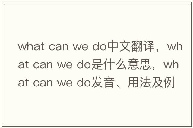 what can we do中文翻譯，what can we do是什么意思，what can we do發(fā)音、用法及例句