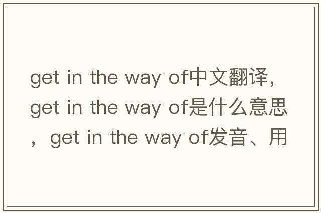 get in the way of中文翻譯，get in the way of是什么意思，get in the way of發(fā)音、用法及例句