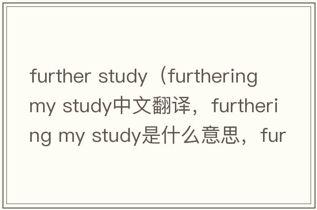further study（furthering my study中文翻譯，furthering my study是什么意思，furthering my study發(fā)音、用法及例句）