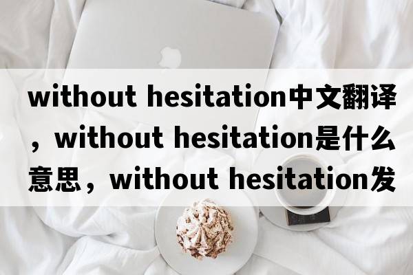 without hesitation中文翻譯，without hesitation是什么意思，without hesitation發(fā)音、用法及例句