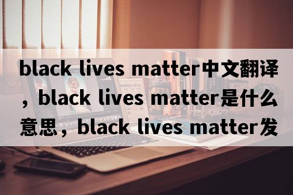 black lives matter中文翻譯，black lives matter是什么意思，black lives matter發(fā)音、用法及例句
