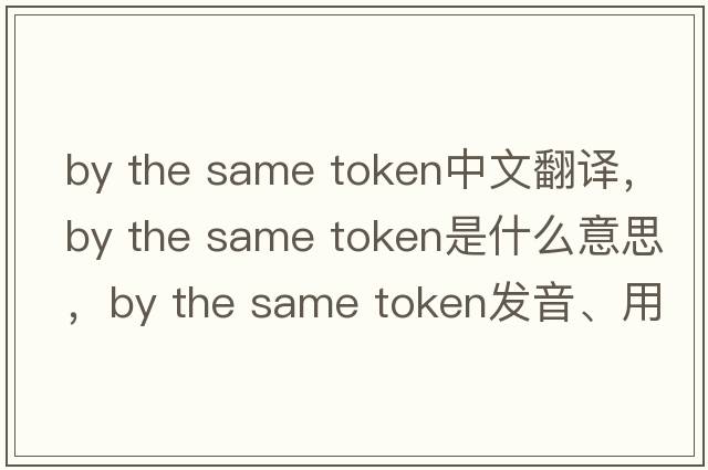 by the same token中文翻譯，by the same token是什么意思，by the same token發(fā)音、用法及例句