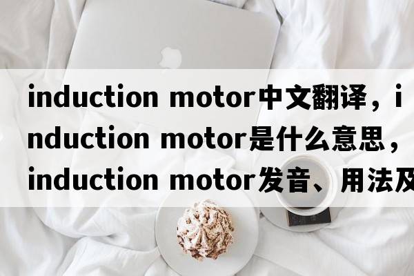 induction motor中文翻譯，induction motor是什么意思，induction motor發(fā)音、用法及例句