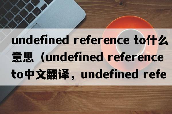 undefined reference to什么意思（undefined reference to中文翻譯，undefined reference to是什么意思，undefined referenc