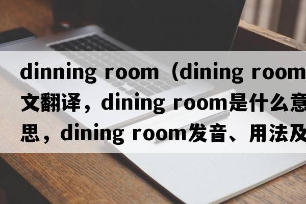 dinning room（dining room中文翻譯，dining room是什么意思，dining room發(fā)音、用法及例句）