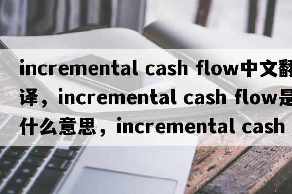 incremental cash flow中文翻譯，incremental cash flow是什么意思，incremental cash flow發(fā)音、用法及例句