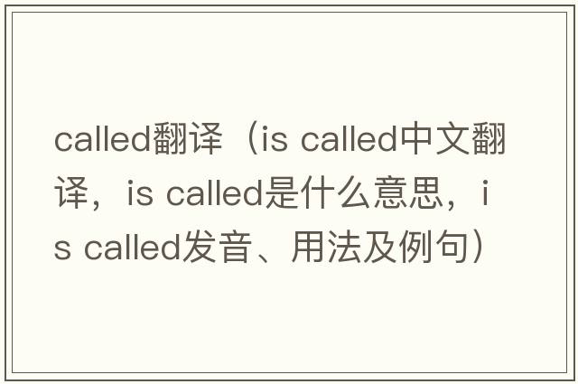 called翻譯（is called中文翻譯，is called是什么意思，is called發(fā)音、用法及例句）
