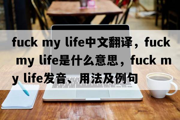 Fuck my life中文翻譯，F(xiàn)uck my life是什么意思，F(xiàn)uck my life發(fā)音、用法及例句