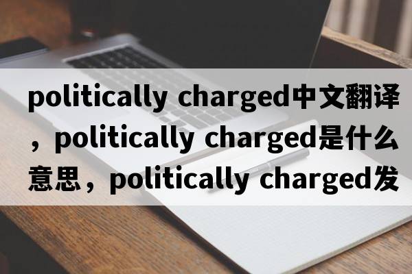 politically charged中文翻譯，politically charged是什么意思，politically charged發(fā)音、用法及例句