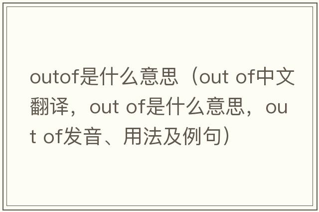 outof是什么意思（out of中文翻譯，out of是什么意思，out of發(fā)音、用法及例句）