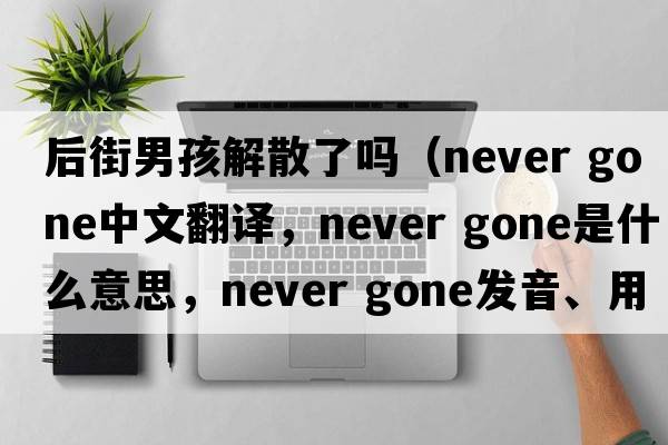 后街男孩解散了嗎（never gone中文翻譯，never gone是什么意思，never gone發(fā)音、用法及例句）