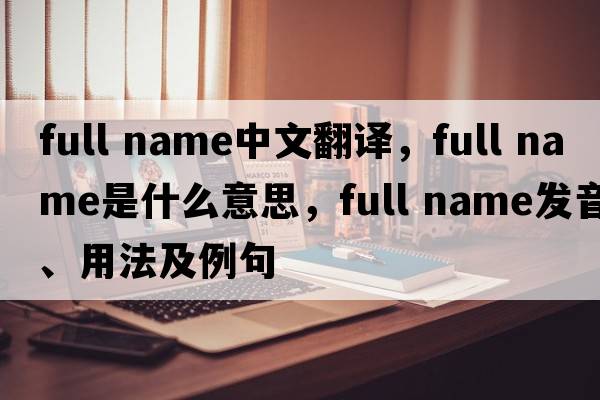 full name中文翻譯，full name是什么意思，full name發(fā)音、用法及例句