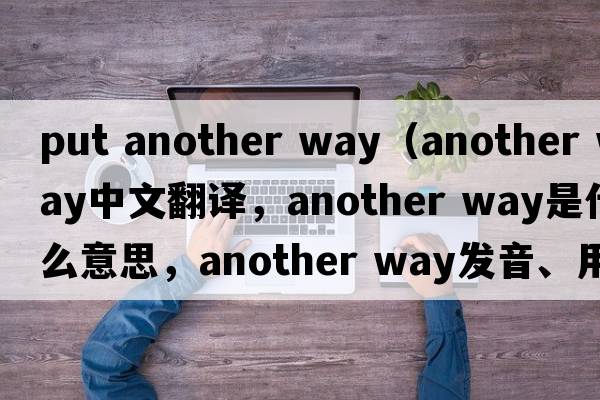put another way（another way中文翻譯，another way是什么意思，another way發(fā)音、用法及例句）