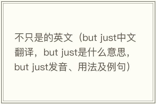 不只是的英文（but just中文翻譯，but just是什么意思，but just發(fā)音、用法及例句）